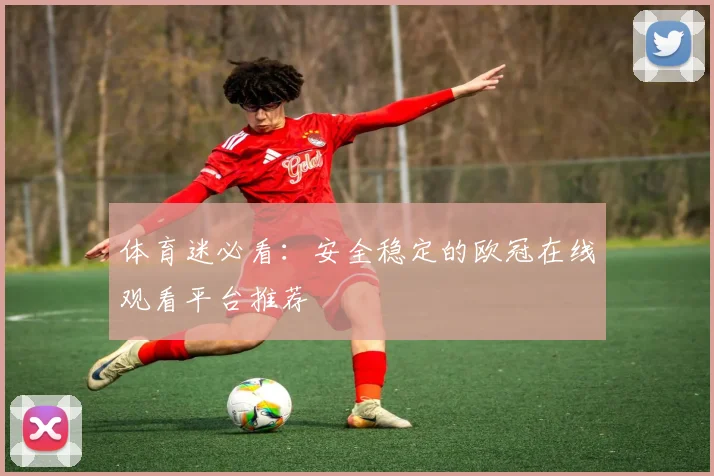 体育迷必看：安全稳定的欧冠在线观看平台推荐