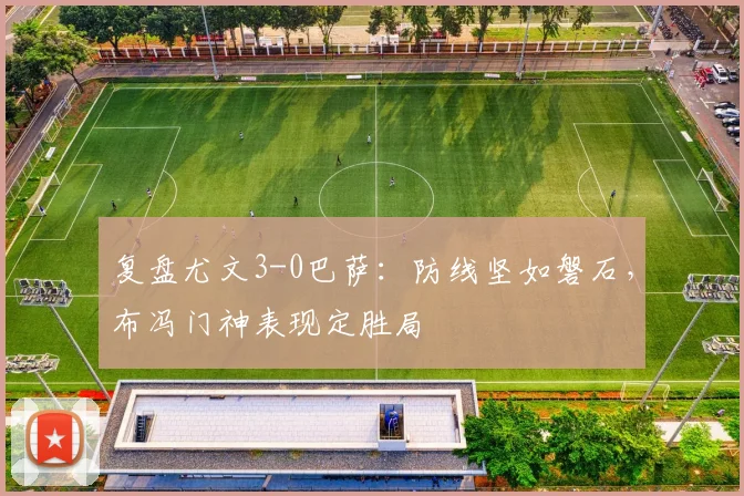 复盘尤文3-0巴萨：防线坚如磐石，布冯门神表现定胜局