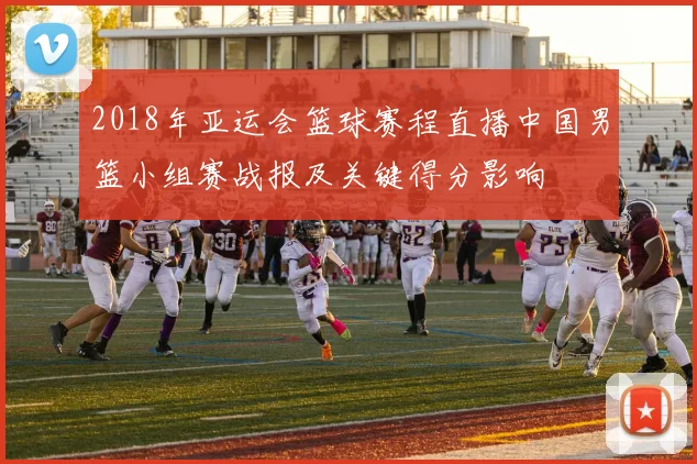 2018年亚运会篮球赛程直播中国男篮小组赛战报及关键得分影响