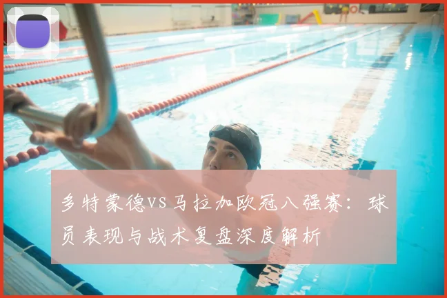 多特蒙德vs马拉加欧冠八强赛：球员表现与战术复盘深度解析