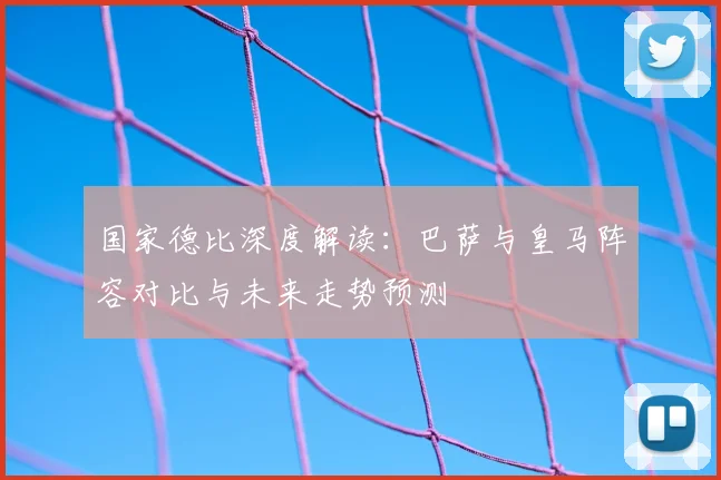 国家德比深度解读：巴萨与皇马阵容对比与未来走势预测