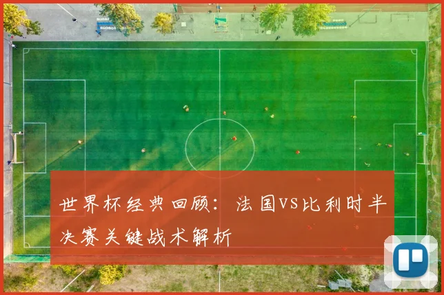 世界杯经典回顾：法国vs比利时半决赛关键战术解析