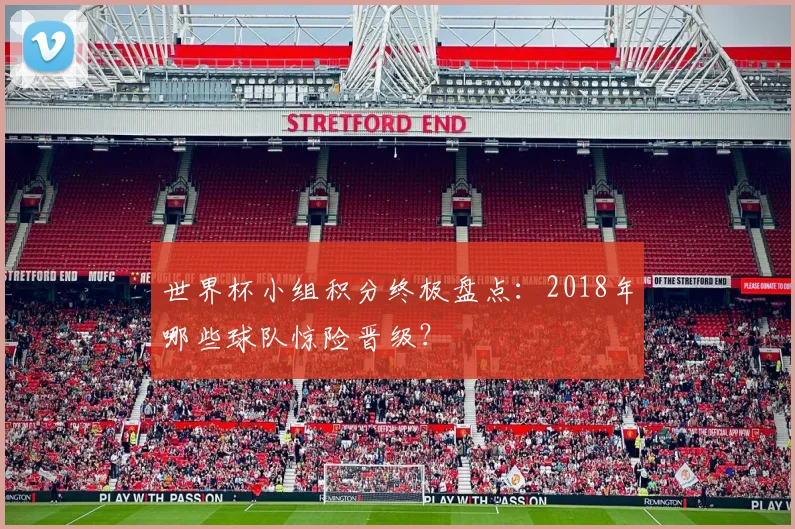 世界杯小组积分终极盘点：2018年哪些球队惊险晋级？