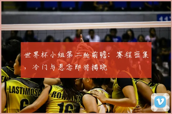 世界杯小组第二轮前瞻：赛程密集，冷门与悬念即将揭晓