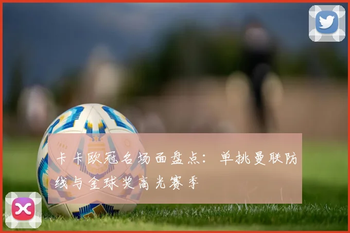 卡卡欧冠名场面盘点：单挑曼联防线与金球奖高光赛季