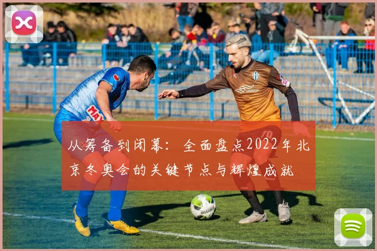 从筹备到闭幕：全面盘点2022年北京冬奥会的关键节点与辉煌成就