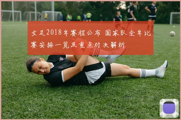 女足2018年赛程公布 国家队全年比赛安排一览及重点对决解析