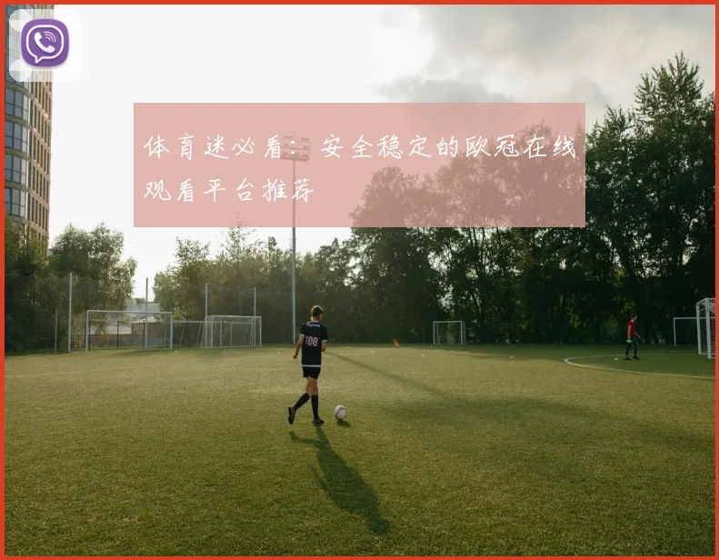 体育迷必看：安全稳定的欧冠在线观看平台推荐