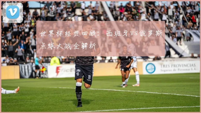 世界杯经典回顾：西班牙vs俄罗斯点球大战全解析