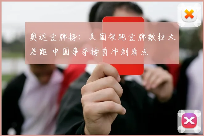 奥运金牌榜：美国领跑金牌数拉大差距 中国争夺榜首冲刺看点