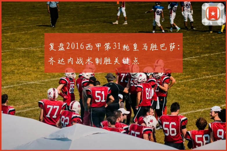 复盘2016西甲第31轮皇马胜巴萨：齐达内战术制胜关键点