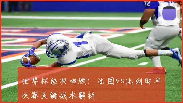 世界杯经典回顾：法国vs比利时半决赛关键战术解析